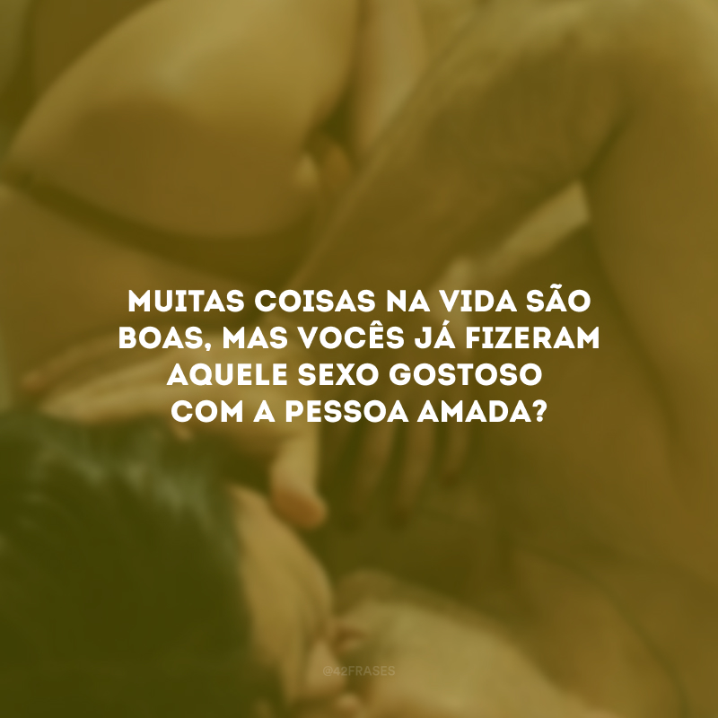 Muitas coisas na vida são boas, mas vocês já fizeram aquele sexo gostoso com a pessoa amada? 