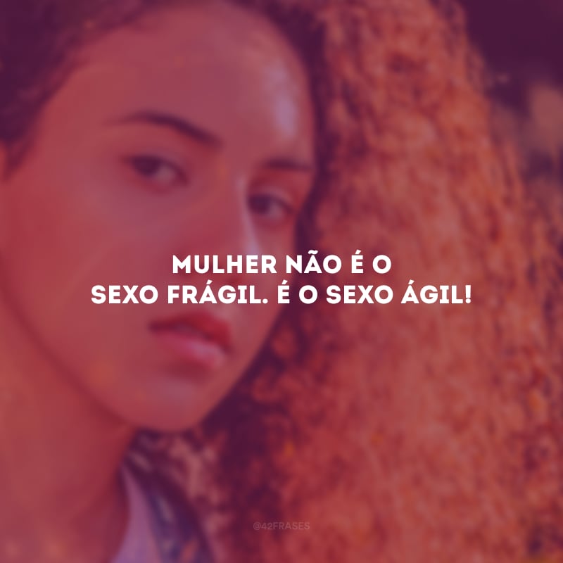 Mulher não é o sexo frágil. É o sexo ágil!