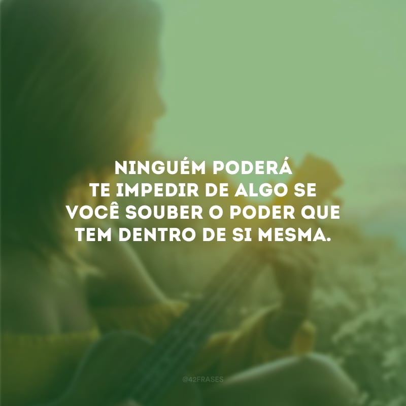 Ninguém poderá te impedir de algo se você souber o poder que tem dentro de si mesma.