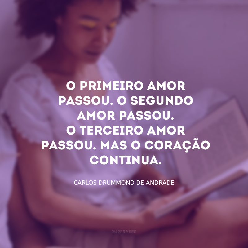 O primeiro amor passou. O segundo amor passou. O terceiro amor passou. Mas o coração continua. 