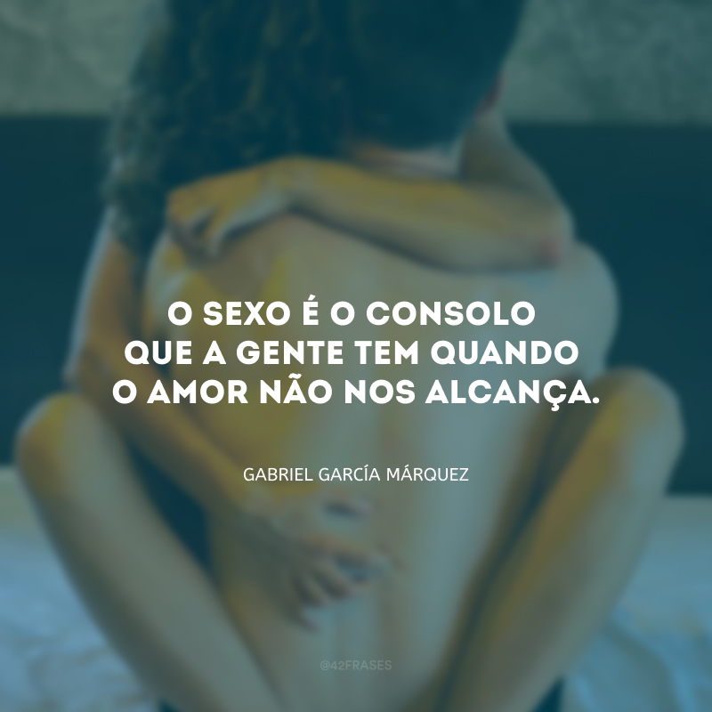 O sexo é o consolo que a gente tem quando o amor não nos alcança. 