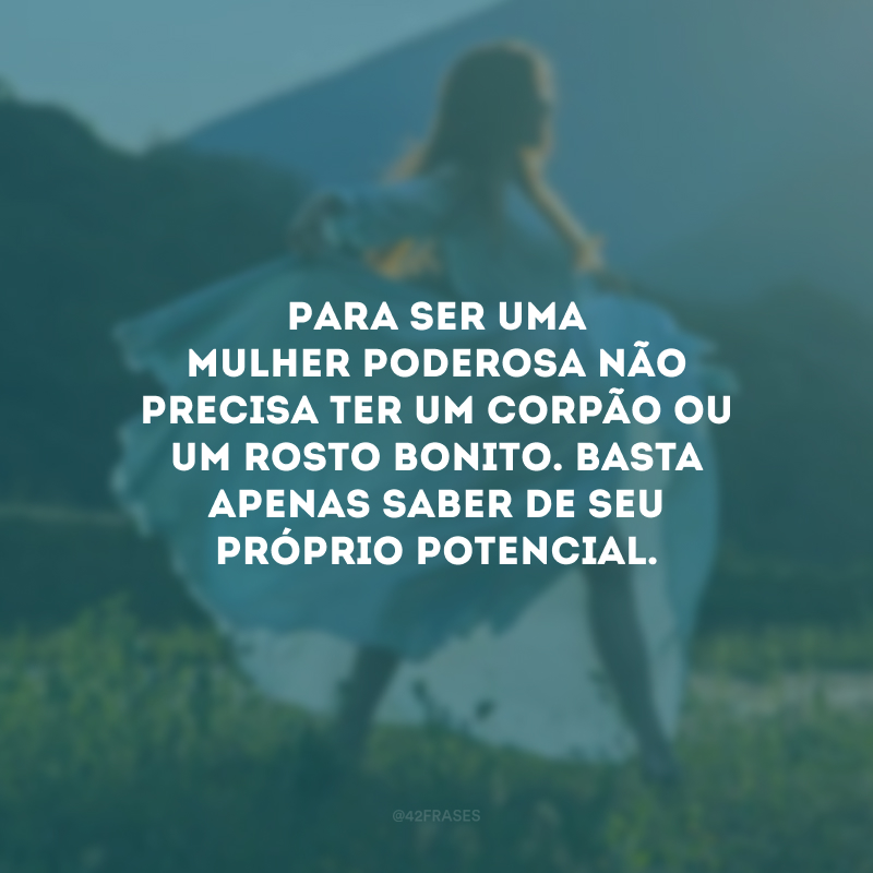 Para ser uma mulher poderosa não precisa ter um corpão ou um rosto bonito. Basta apenas saber de seu próprio potencial.