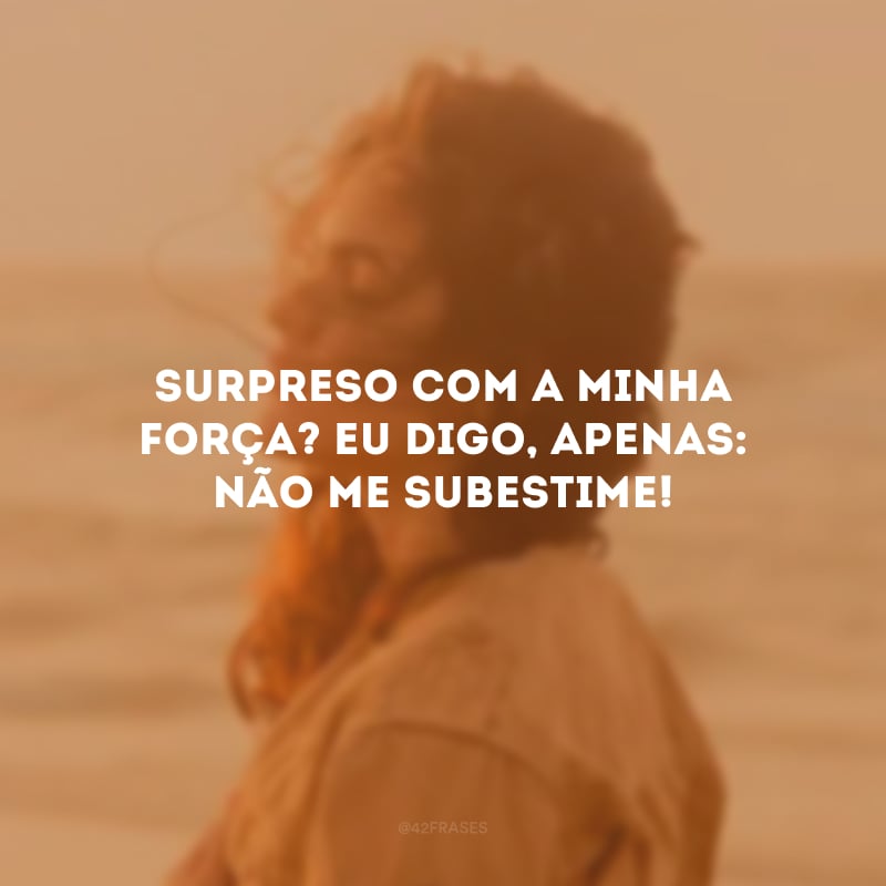 Surpreso com a minha força? Eu digo, apenas: não me subestime!
