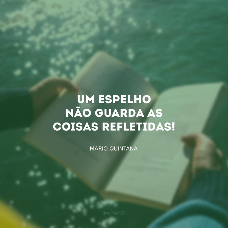 Um espelho não guarda as coisas refletidas!  