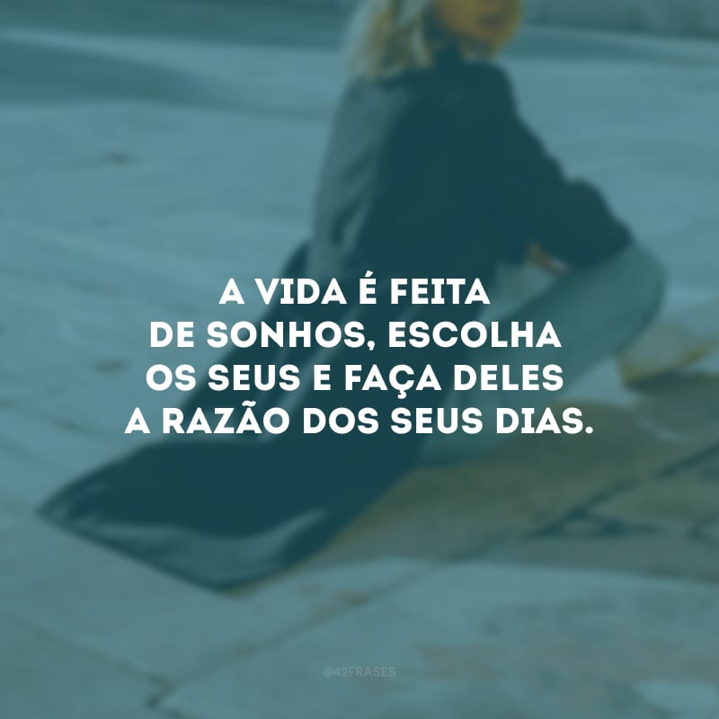 A vida é feita de sonhos, escolha os seus e faça deles a razão dos seus dias.