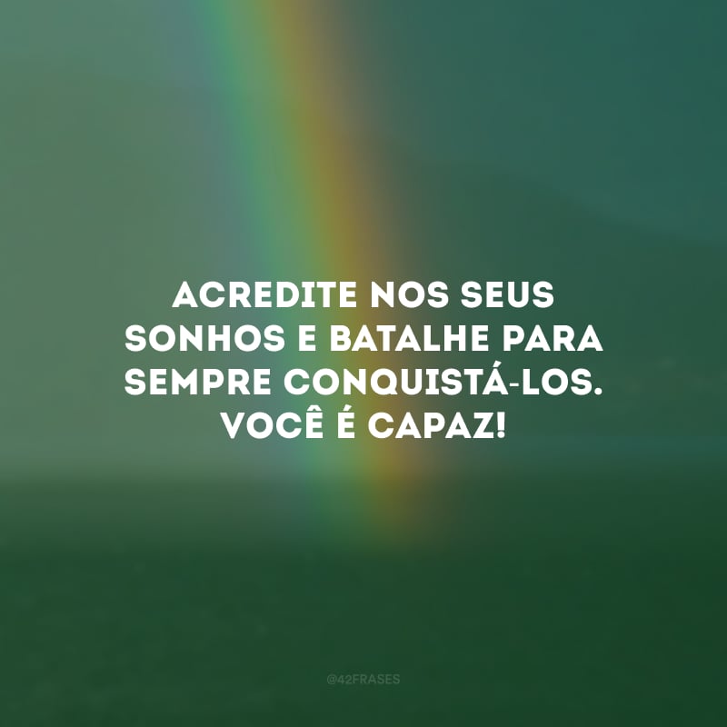 Acredite nos seus sonhos e batalhe para sempre conquistá-los. Você é capaz!