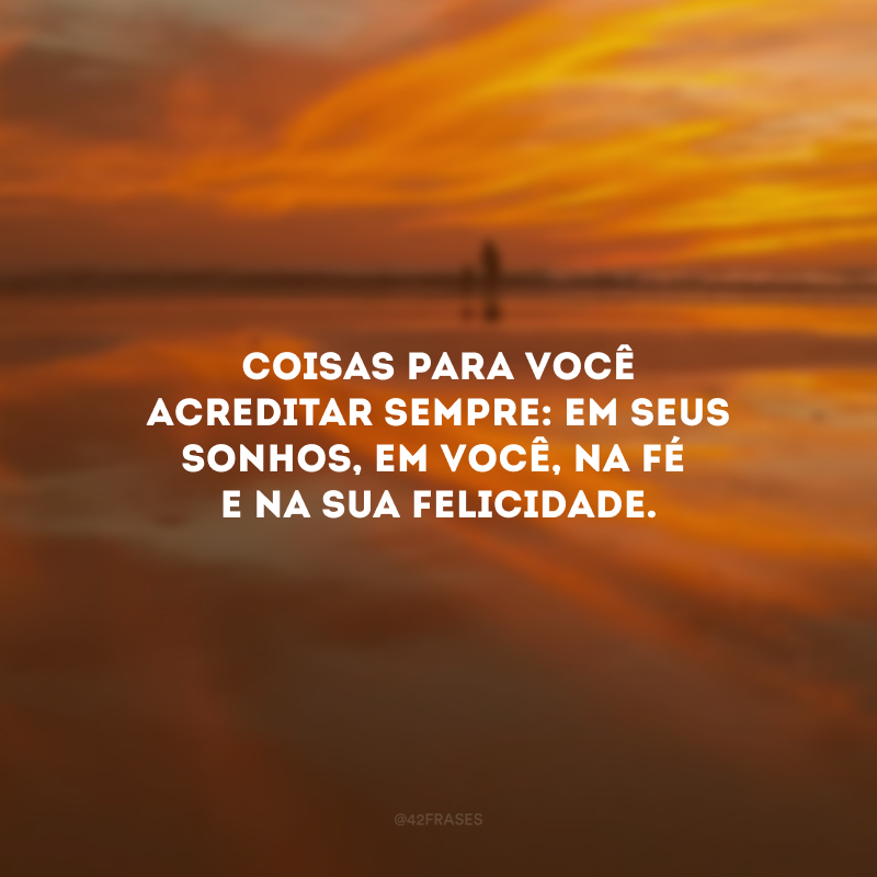 Coisas para você acreditar sempre: em seus sonhos, em você, na fé e na sua felicidade.