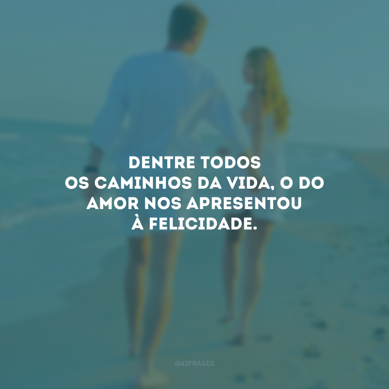 Dentre todos os caminhos da vida, o do amor nos apresentou à felicidade.