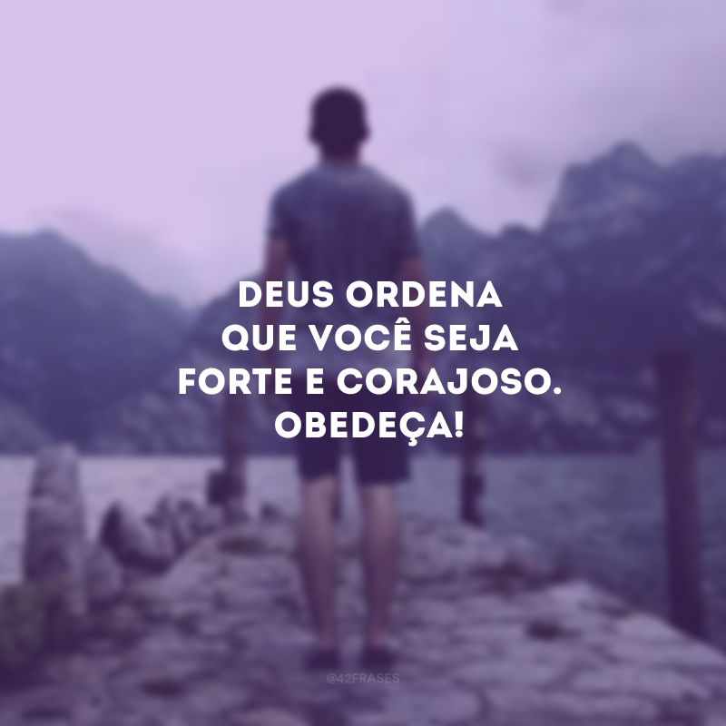 Deus ordena que você seja forte e corajoso. Obedeça! 