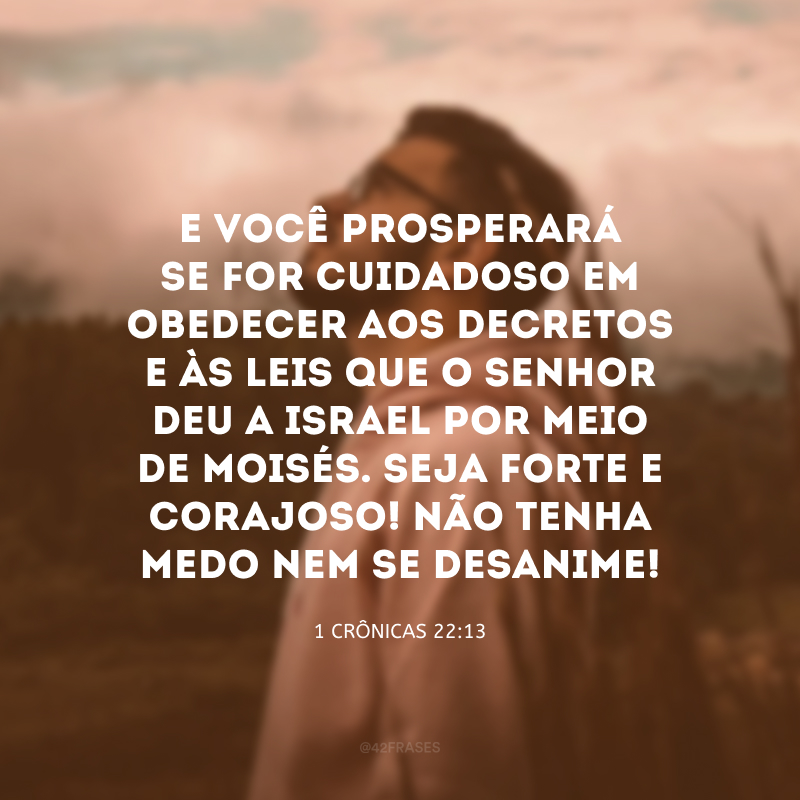 E você prosperará se for cuidadoso em obedecer aos decretos e às leis que o Senhor deu a Israel por meio de Moisés. Seja forte e corajoso! Não tenha medo nem se desanime! 