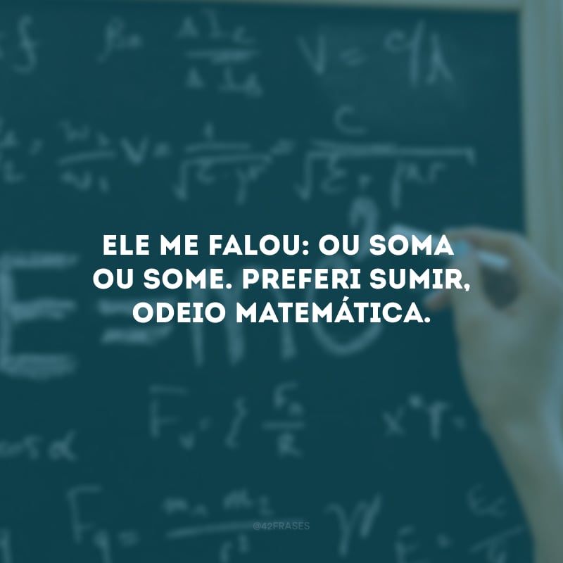 Ele me falou: ou soma ou some. Preferi sumir, odeio matemática.