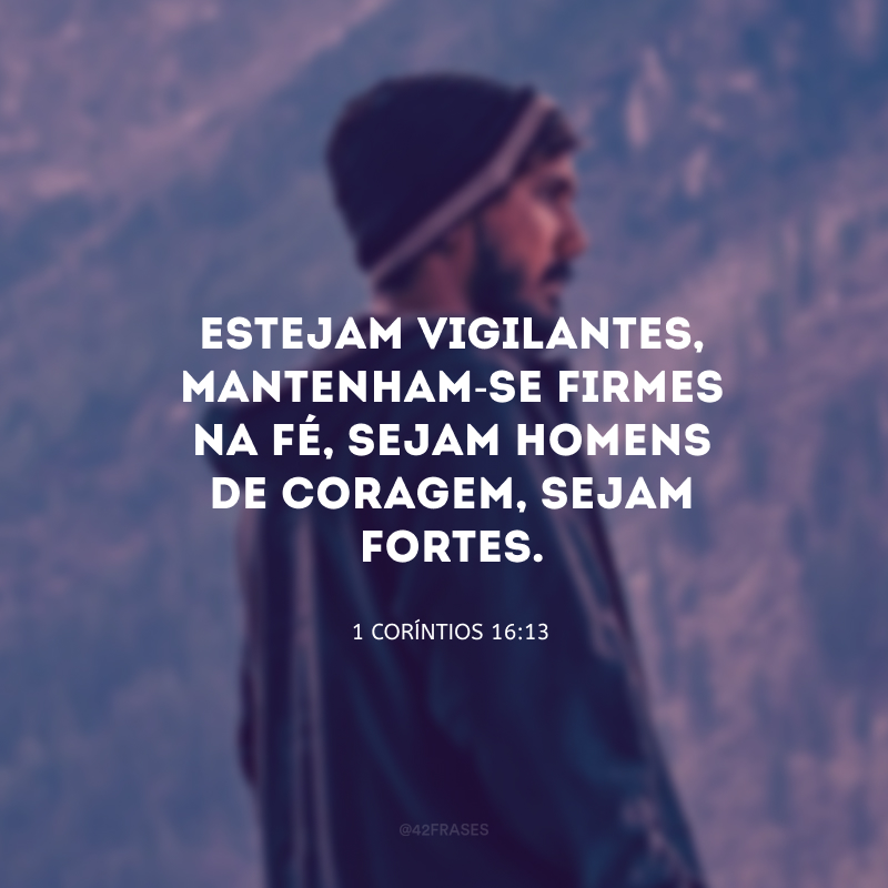 Estejam vigilantes, mantenham-se firmes na fé, sejam homens de coragem, sejam fortes. 