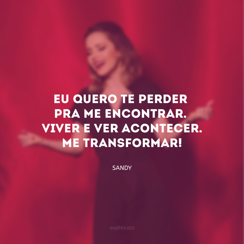 Eu quero te perder pra me encontrar. Viver e ver acontecer. Me transformar! 