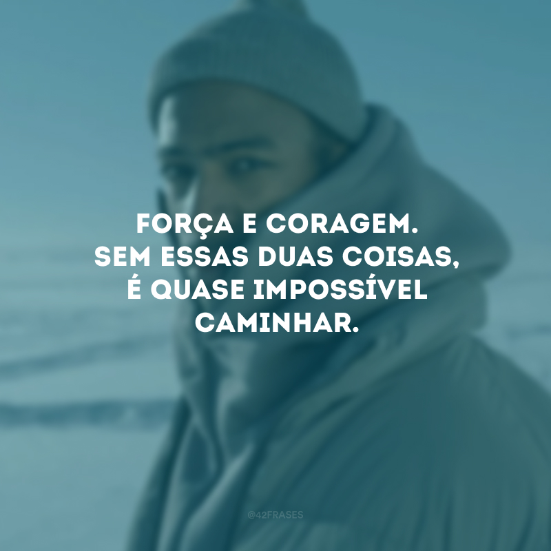 Força e coragem. Sem essas duas coisas, é quase impossível caminhar. 