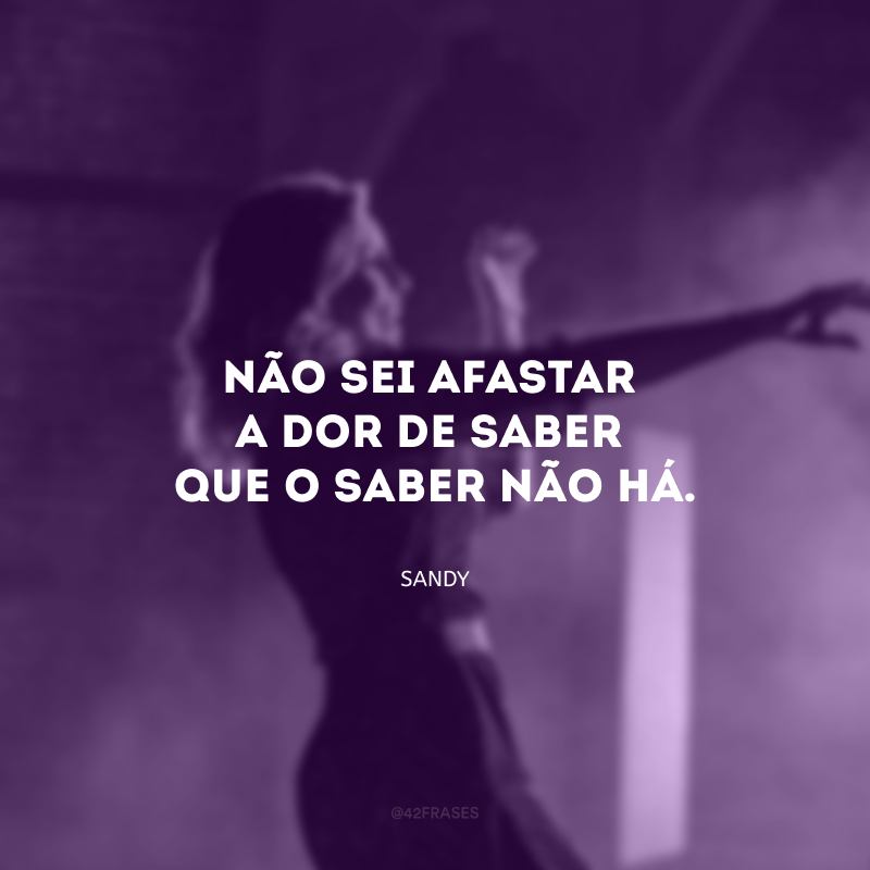 Não sei afastar a dor de saber que o saber não há. 