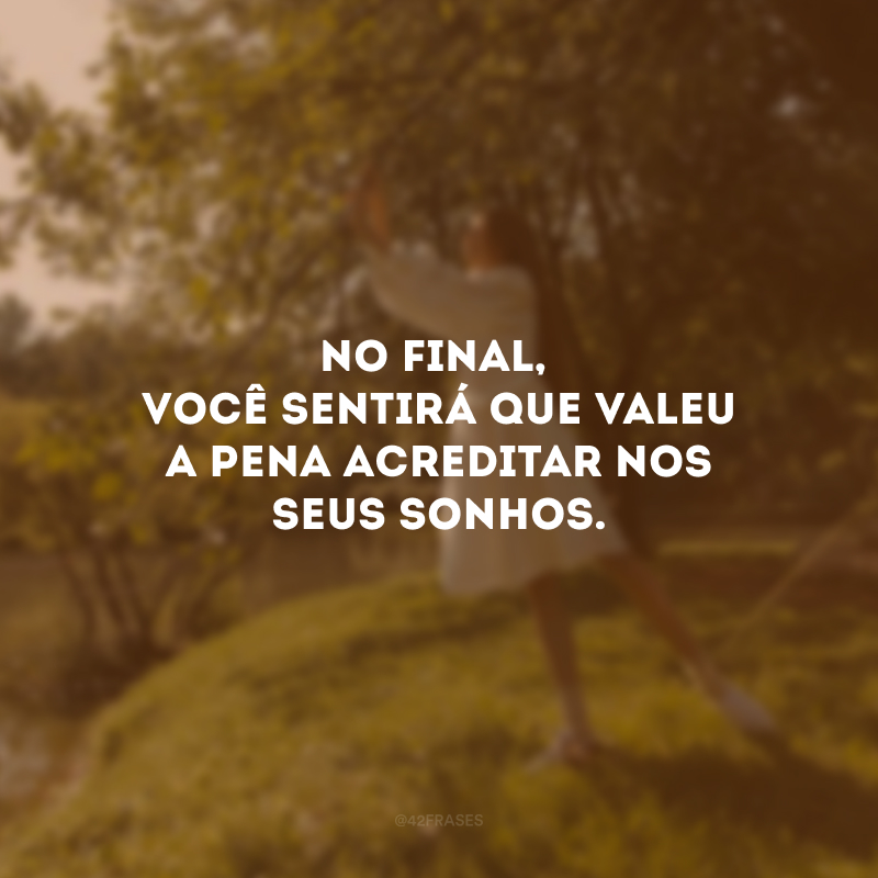 No final, você sentirá que valeu a pena acreditar nos seus sonhos.