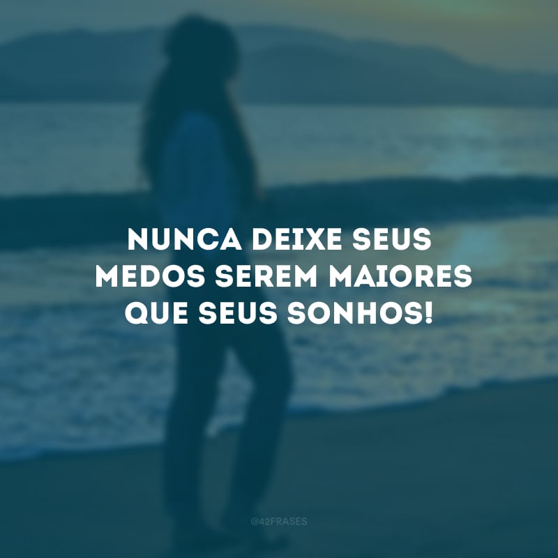 Nunca deixe seus medos serem maiores que seus sonhos!