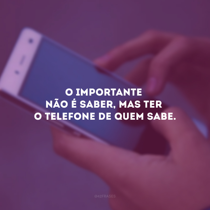 O importante não é saber, mas ter o telefone de quem sabe.