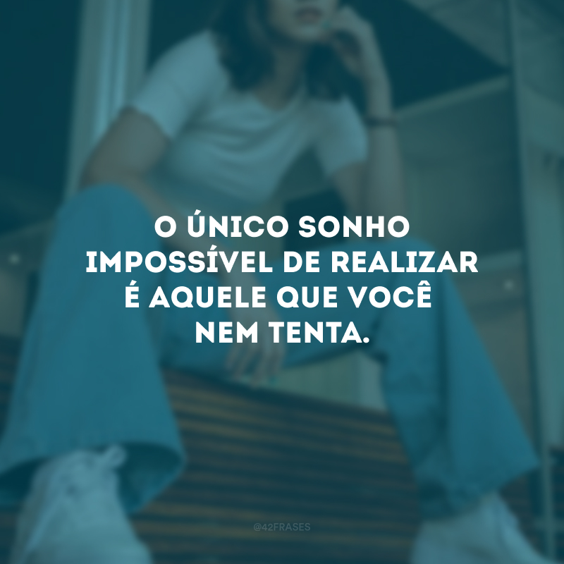 O único sonho impossível de realizar é aquele que você nem tenta.