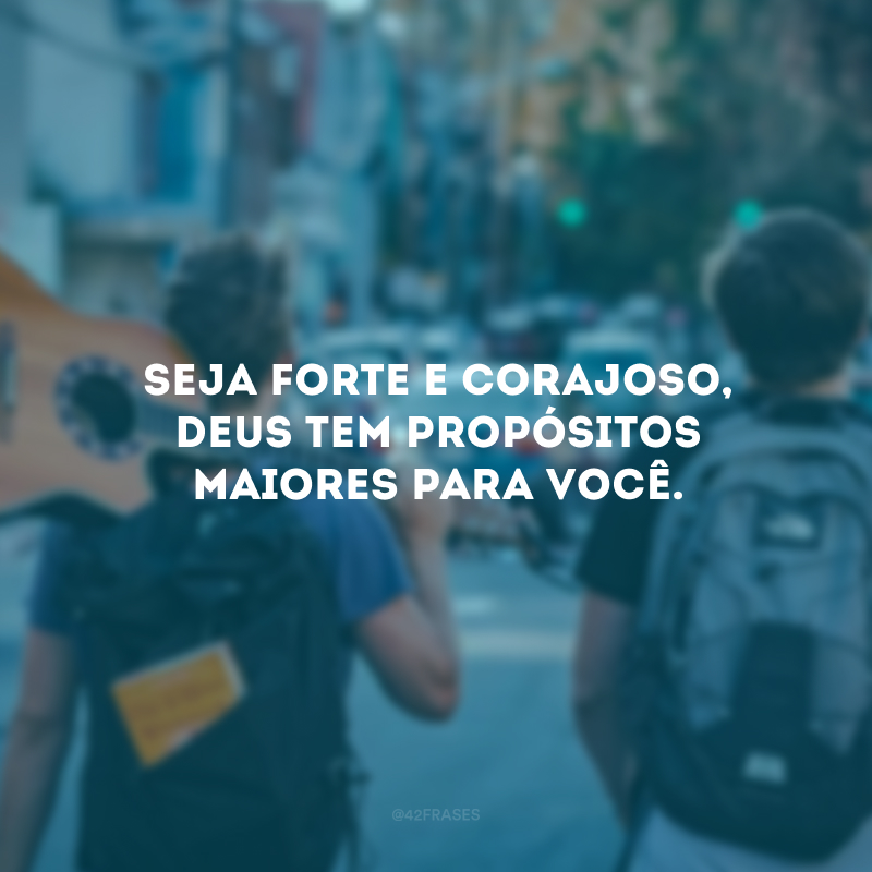 Seja forte e corajoso, Deus tem propósitos maiores para você. 