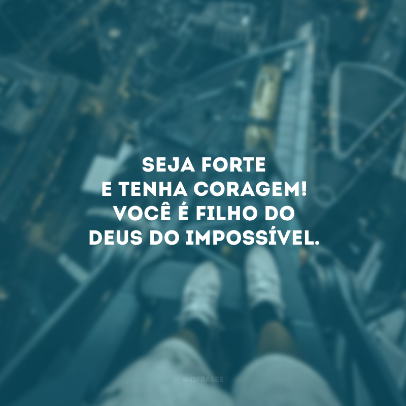 Seja forte e tenha coragem! Você é filho do Deus do impossível. 