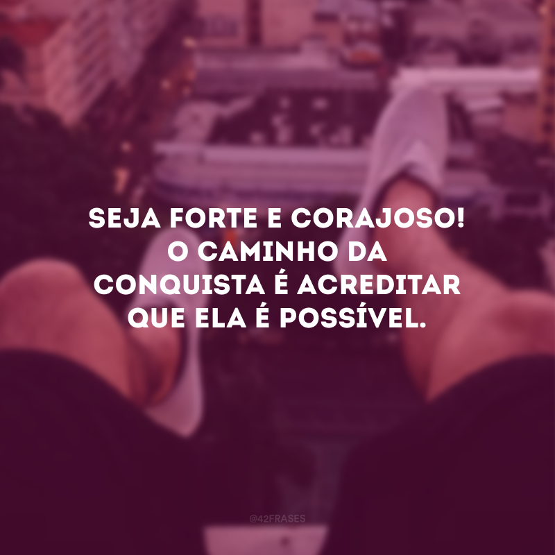 Seja forte e corajoso! O caminho da conquista é acreditar que ela é possível. 