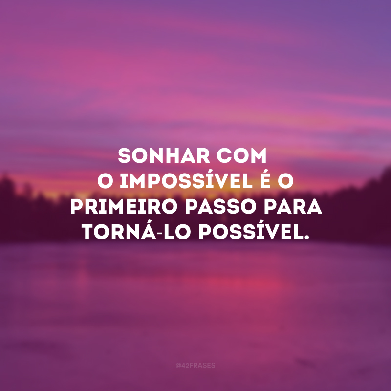 Sonhar com o impossível é o primeiro passo para torná-lo possível.