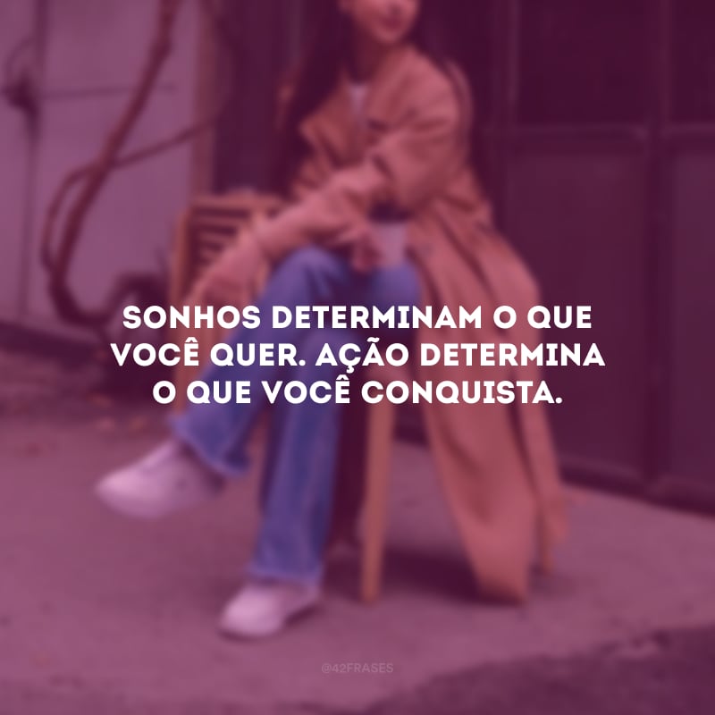 Sonhos determinam o que você quer. Ação determina o que você conquista.