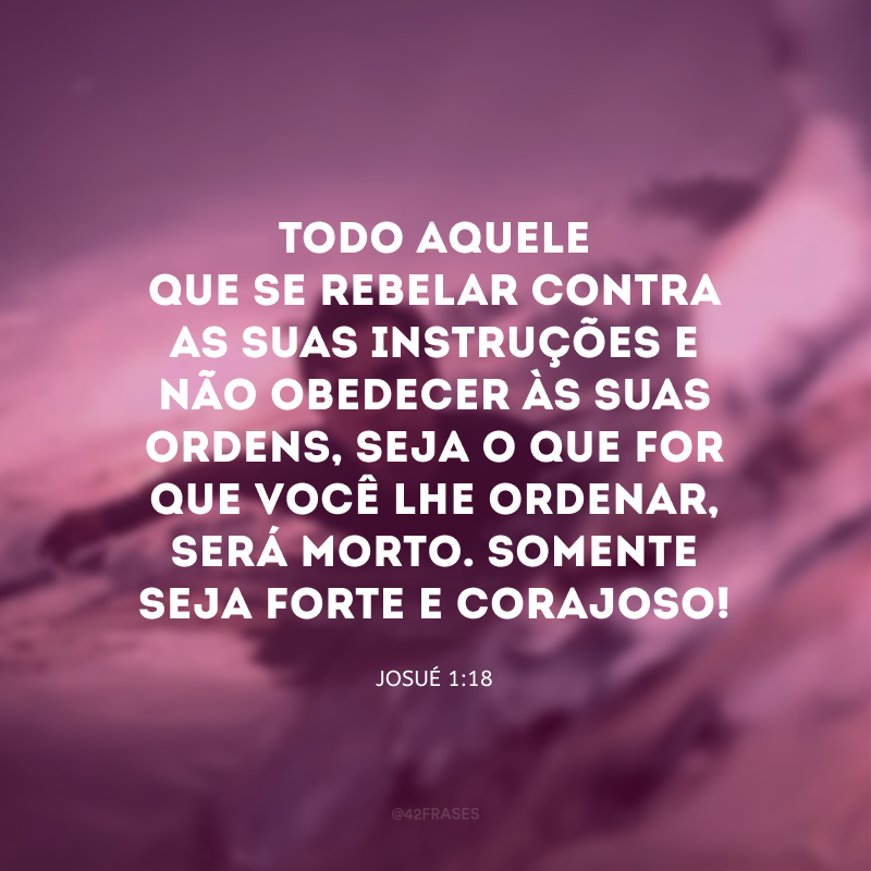 Todo aquele que se rebelar contra as suas instruções e não obedecer às suas ordens, seja o que for que você lhe ordenar, será morto. Somente seja forte e corajoso! 