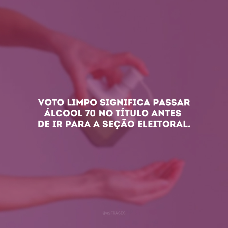 Voto limpo significa passar álcool 70 no título antes de ir para a seção eleitoral.