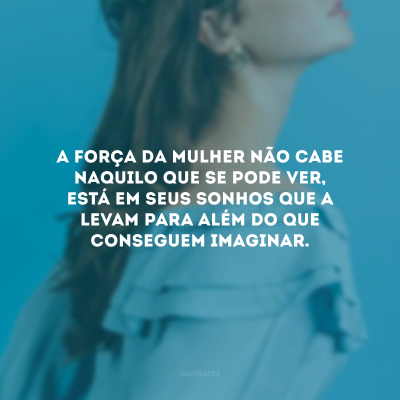 A força da mulher não cabe naquilo que se pode ver, está em seus sonhos que a levam para além do que conseguem imaginar.