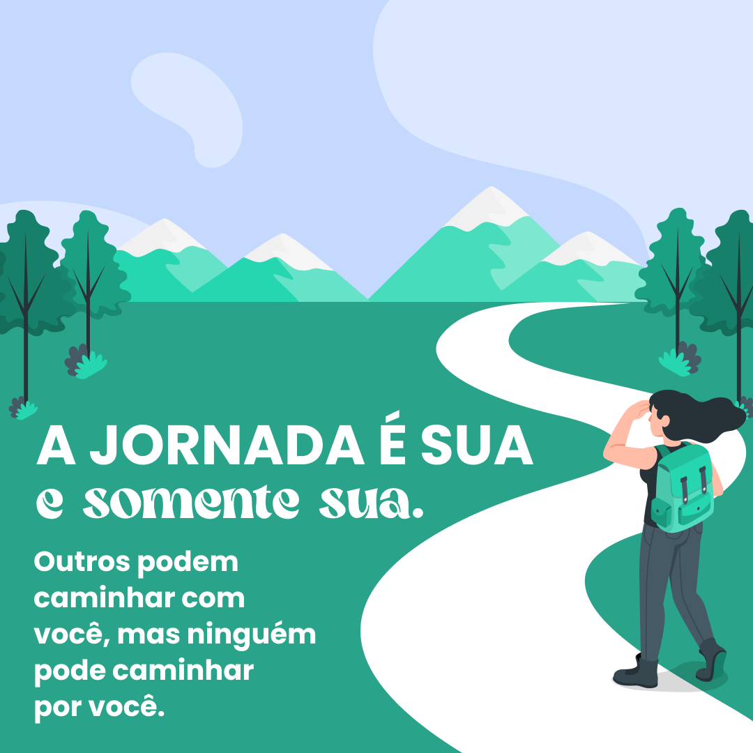 A jornada é sua e somente sua. Outros podem caminhar com você, mas ninguém pode caminhar por você.