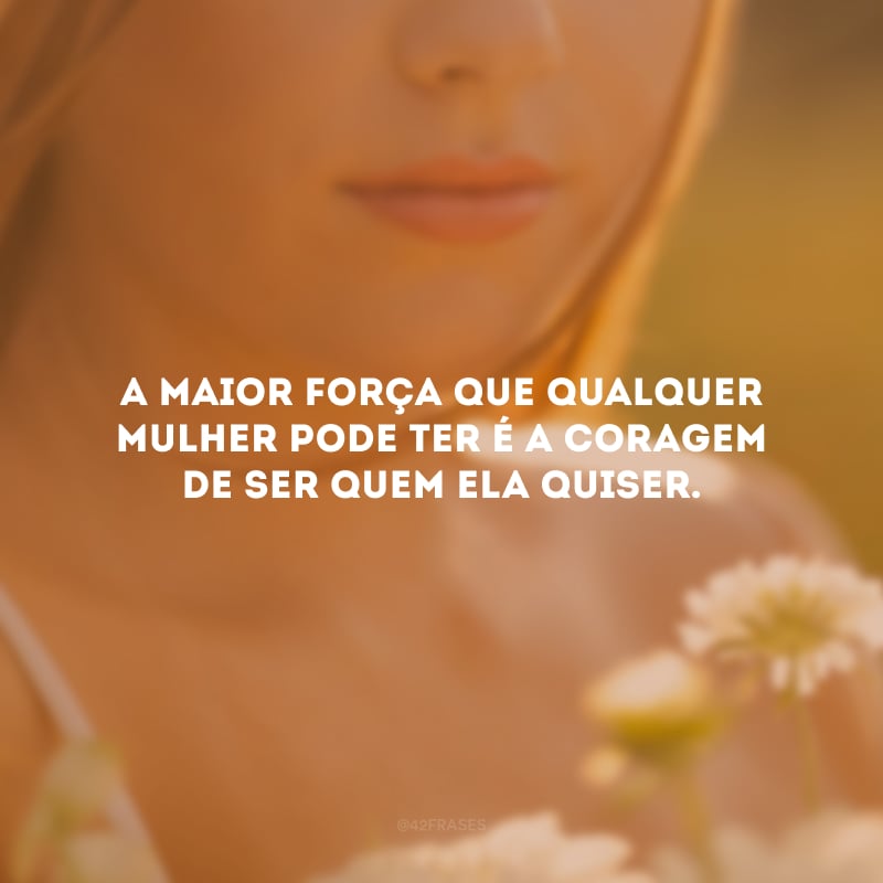 A maior força que qualquer mulher pode ter é a coragem de ser quem ela quiser.