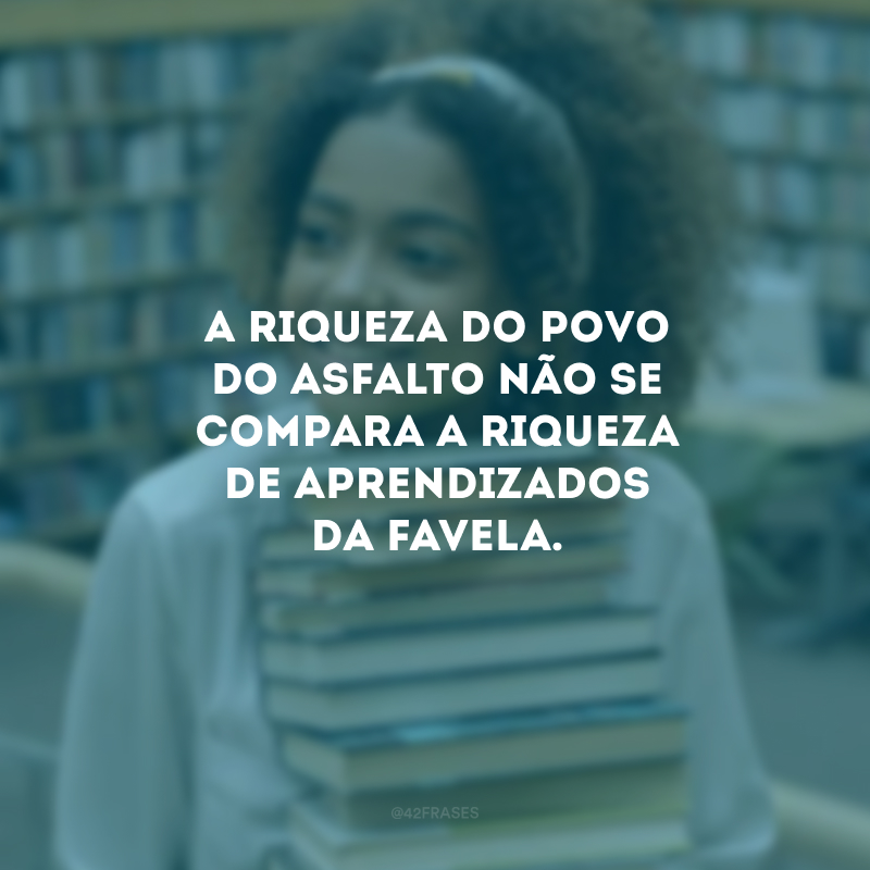 A riqueza do povo do asfalto não se compara a riqueza de aprendizados da favela. 