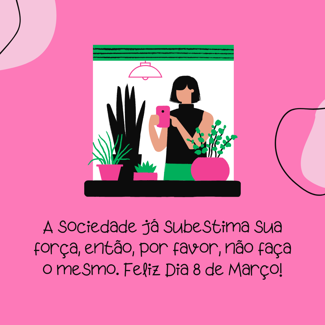 A sociedade já subestima sua força, então, por favor, não faça o mesmo. Feliz Dia 8 de Março! 