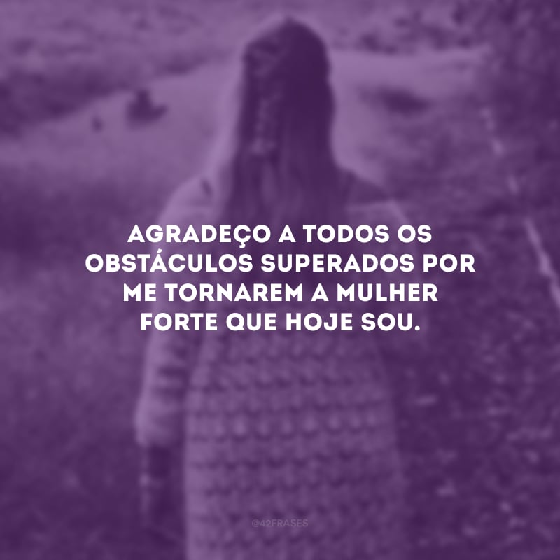 Agradeço a todos os obstáculos superados por me tornarem a mulher forte que hoje sou.