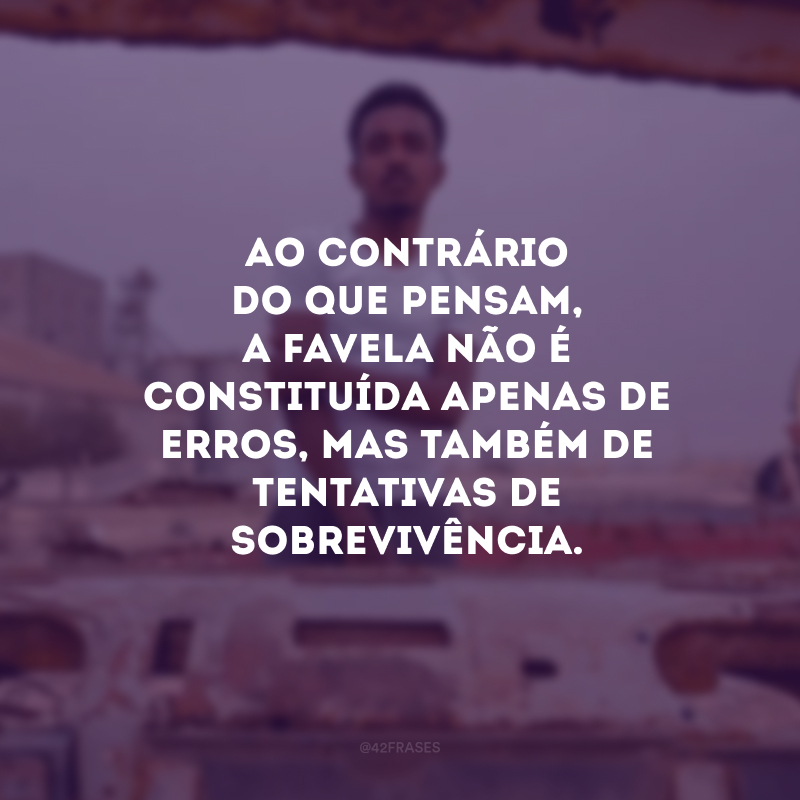 Ao contrário do que pensam, a favela não é constituída apenas de erros, mas também de tentativas de sobrevivência. 