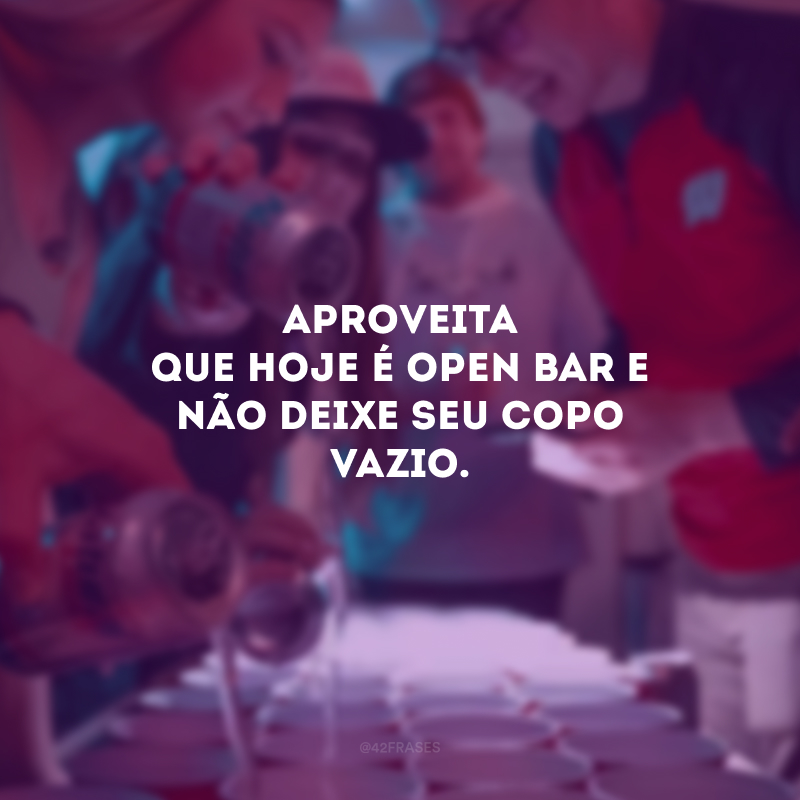 Aproveita que hoje é open bar e não deixe seu copo vazio. 