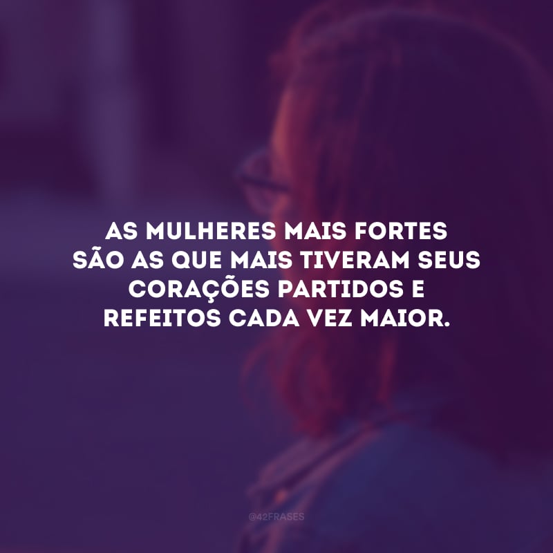 As mulheres mais fortes são as que mais tiveram seus corações partidos e refeitos cada vez maior. 