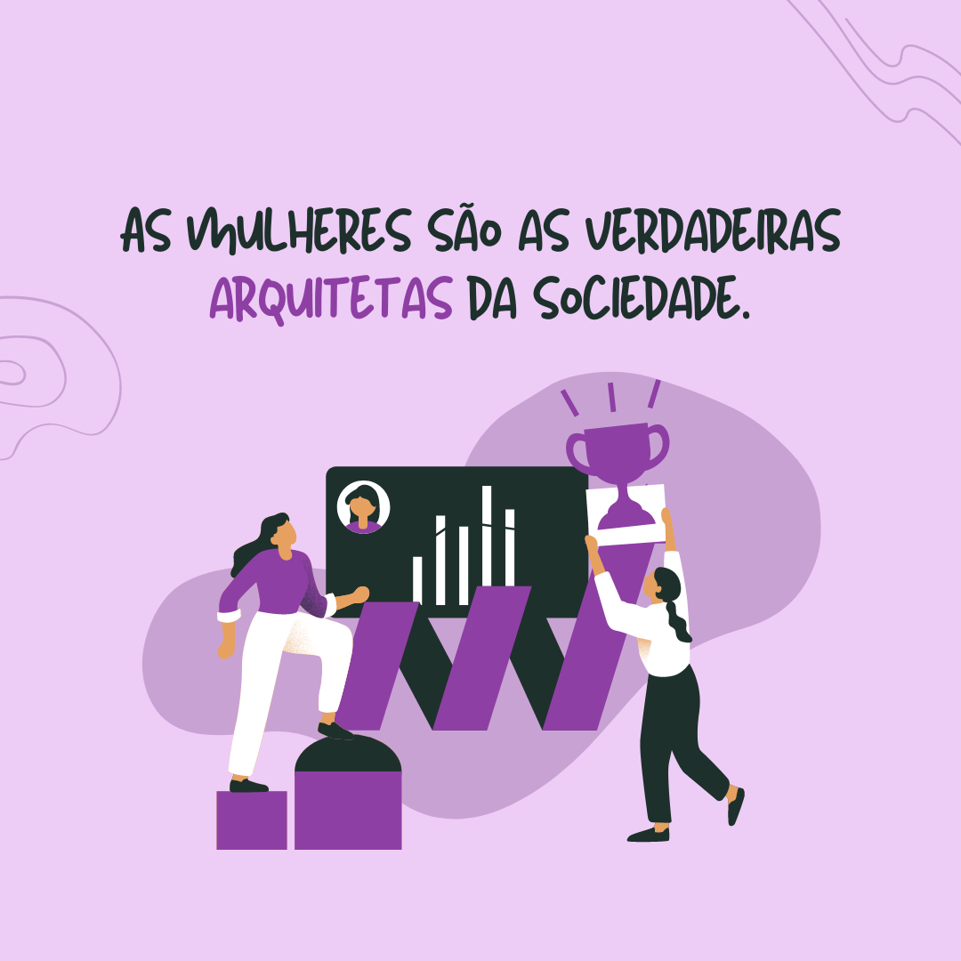 As mulheres são as verdadeiras arquitetas da sociedade. 