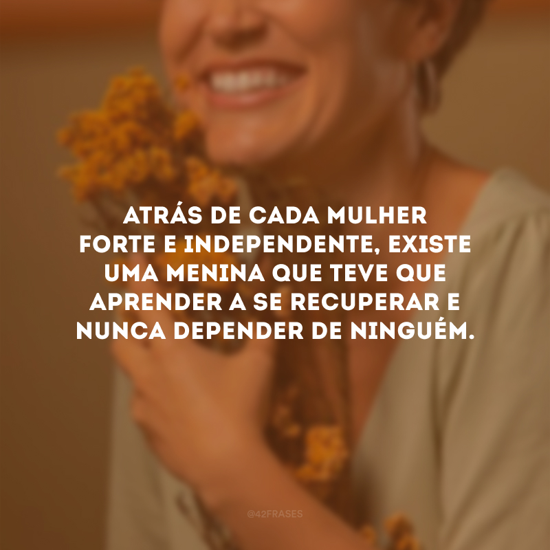 Atrás de cada mulher forte e independente, existe uma menina que teve que aprender a se recuperar e nunca depender de ninguém.