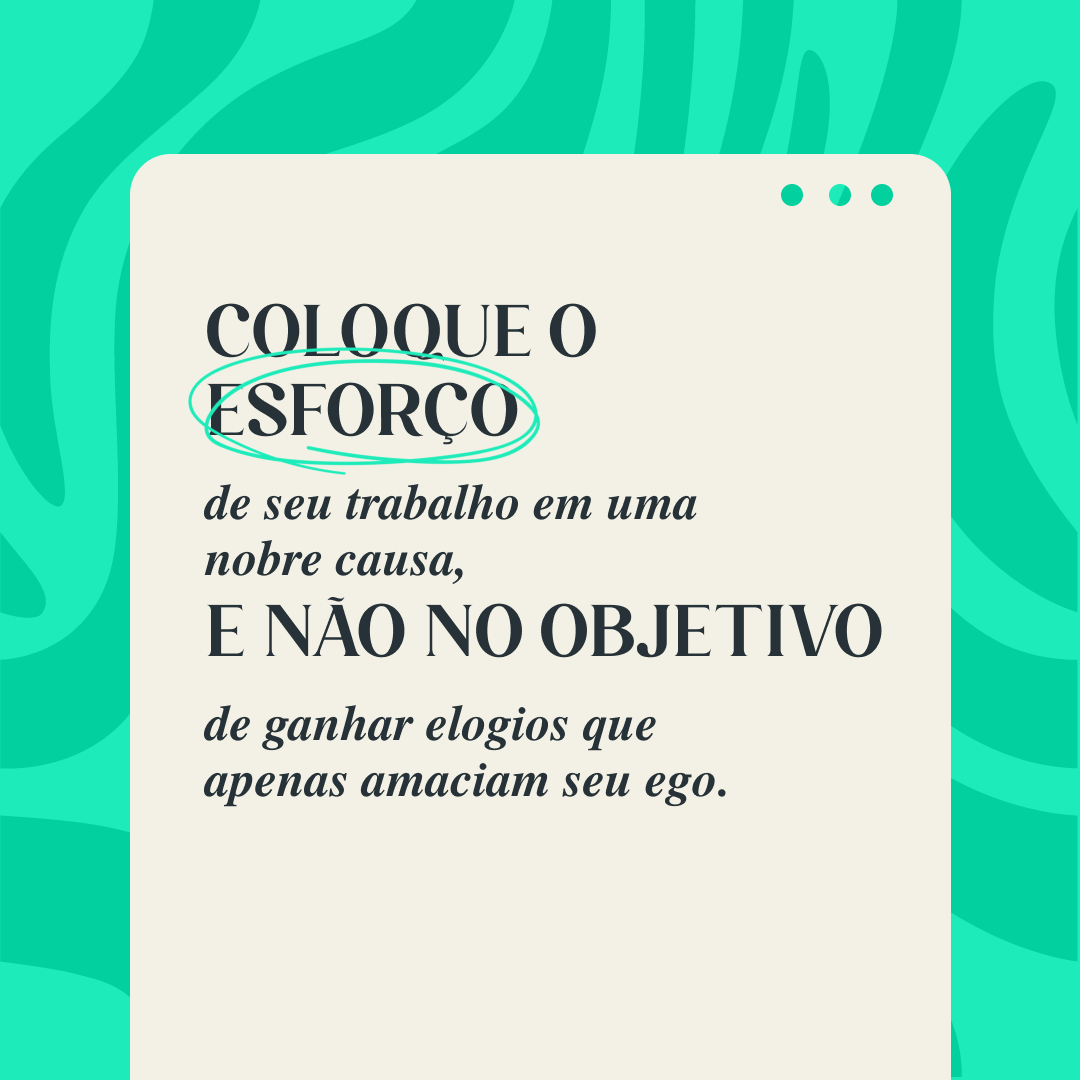 Coloque o esforço de seu trabalho em uma nobre causa, e não no objetivo de ganhar elogios que apenas amaciam seu ego.