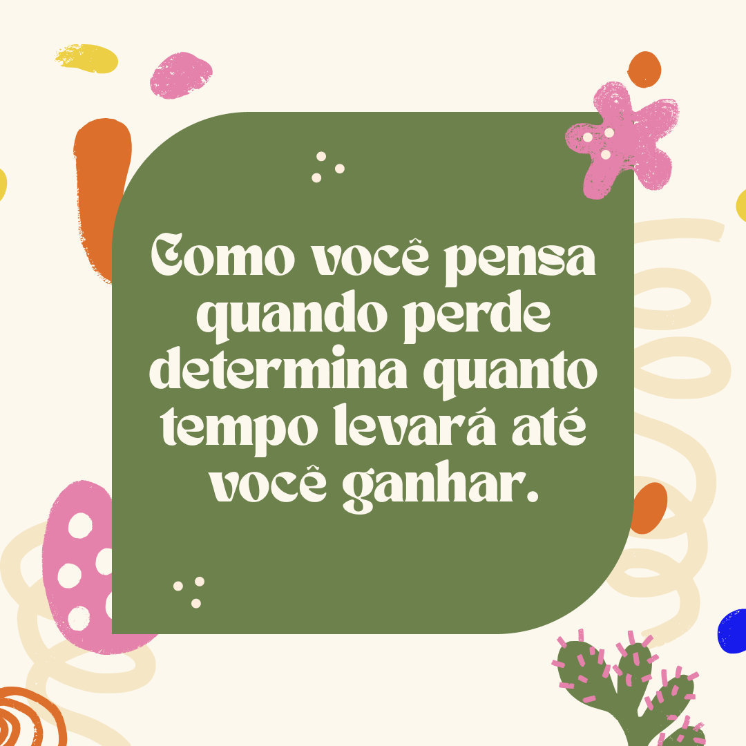 Como você pensa quando perde determina quanto tempo levará até você ganhar.