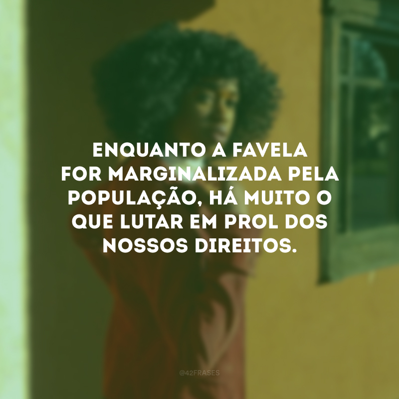 Enquanto a favela for marginalizada pela população, há muito o que lutar em prol dos nossos direitos. 