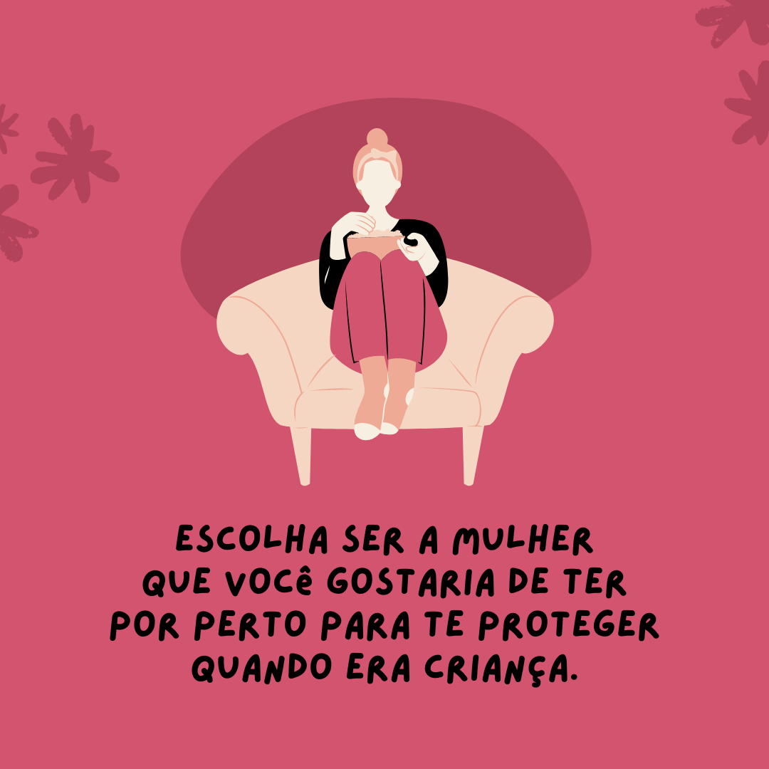 Escolha ser a mulher que você gostaria de ter por perto para te proteger quando ainda era menina.