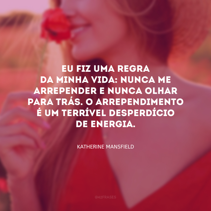 Eu fiz uma regra da minha vida: nunca me arrepender e nunca olhar para trás. O arrependimento é um terrível desperdício de energia.