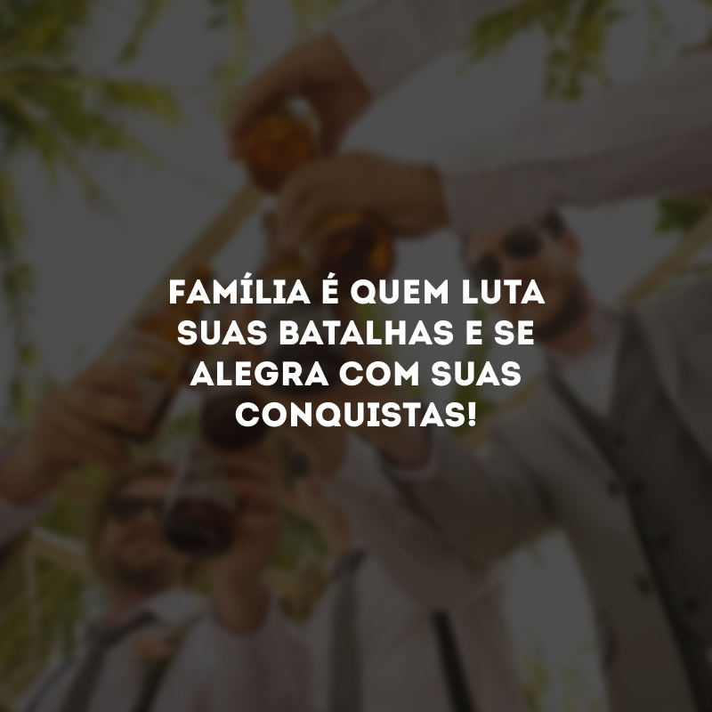 Família é quem luta suas batalhas e se alegra com suas conquistas! 