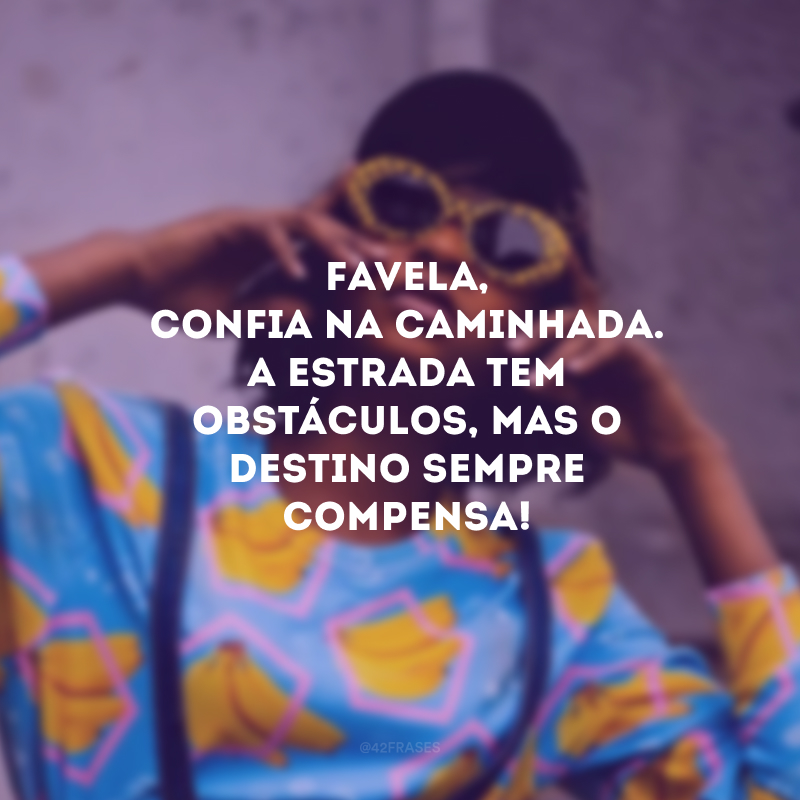 Favela, confia na caminhada. A estrada tem obstáculos, mas o destino sempre compensa! 