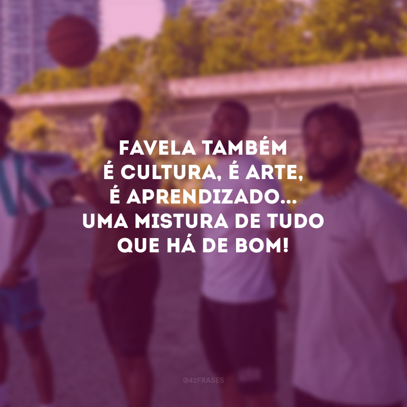 Favela também é cultura, é arte, é aprendizado... Uma mistura de tudo que há de bom! 