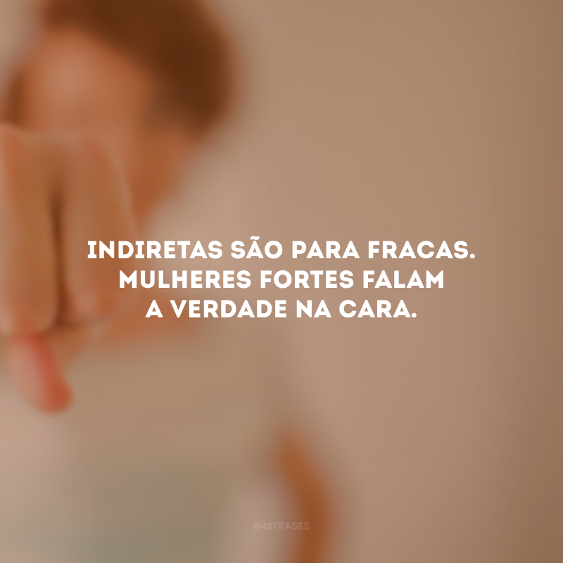 Indiretas são para fracas. Mulheres fortes falam a verdade na cara.